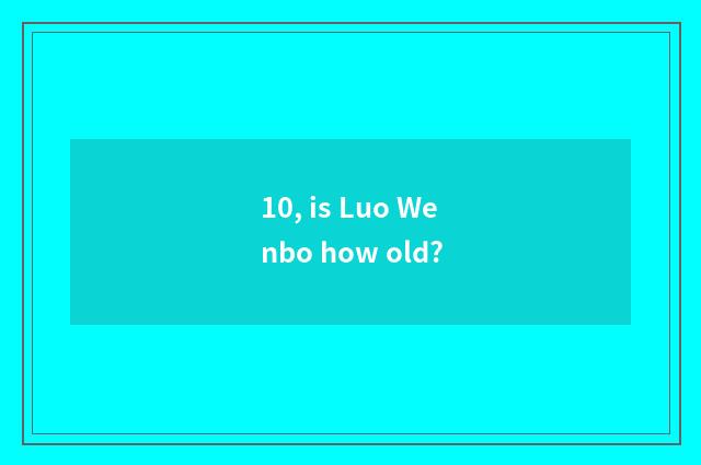 10, is Luo Wenbo how old?