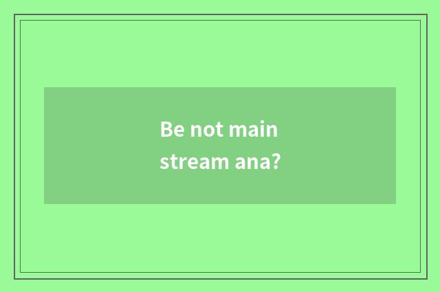 Be not mainstream ana?