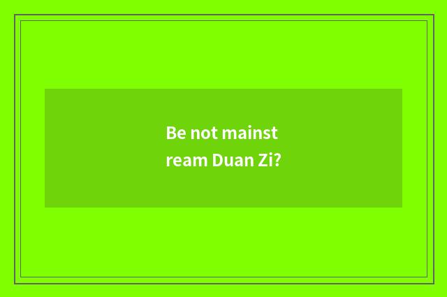Be not mainstream Duan Zi?