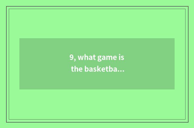 9, what game is the basketball that Chen Dabai plays?