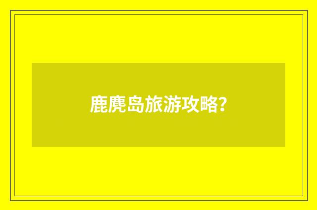 鹿麂岛旅游攻略？