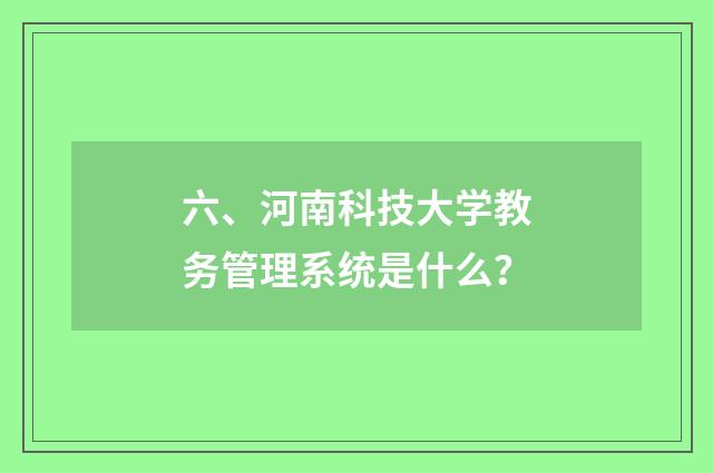 六、河南科技大学教务管理系统是什么?
