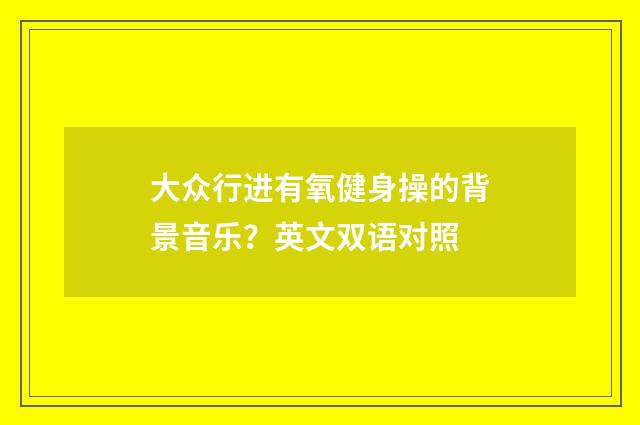 大众行进有氧健身操的背景音乐？英文双语对照