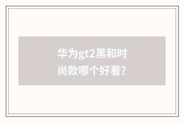 华为gt2黑和时尚款哪个好看？