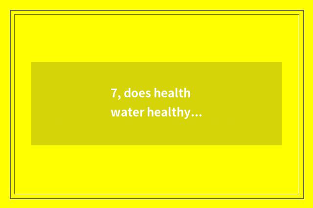7, does health water healthy table of your my article?