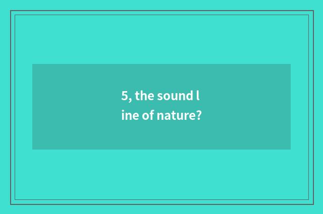 5, the sound line of nature?