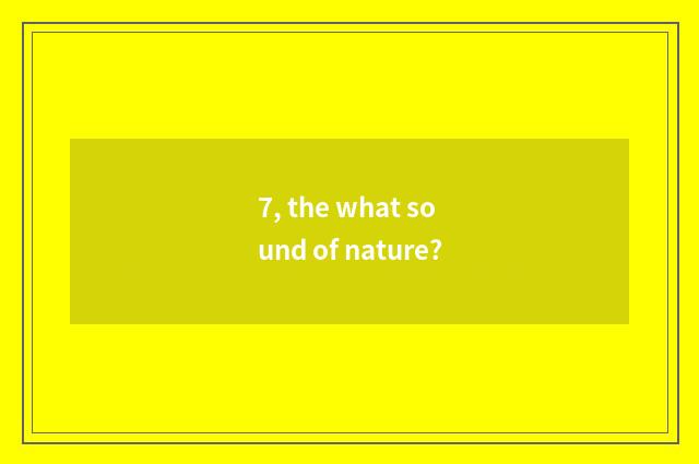 7, the what sound of nature?
