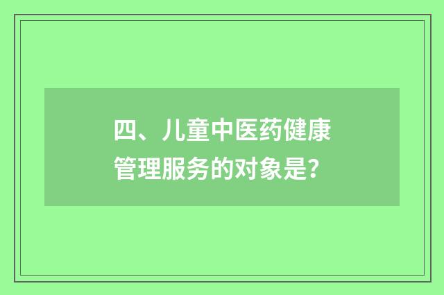 四、儿童中医药健康管理服务的对象是？