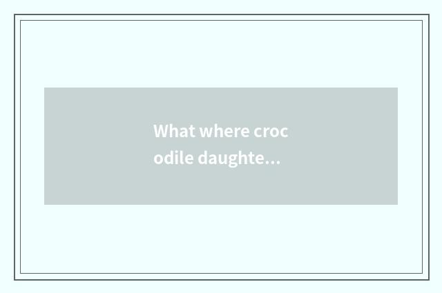 What where crocodile daughter wraps is good? The crocodile daughter bag of what 