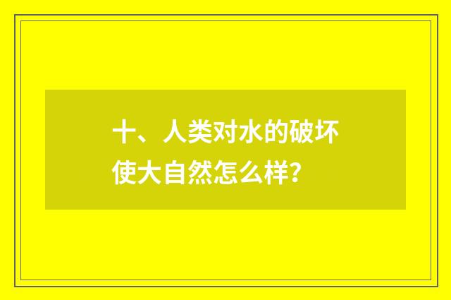 十、人类对水的破坏使大自然怎么样？