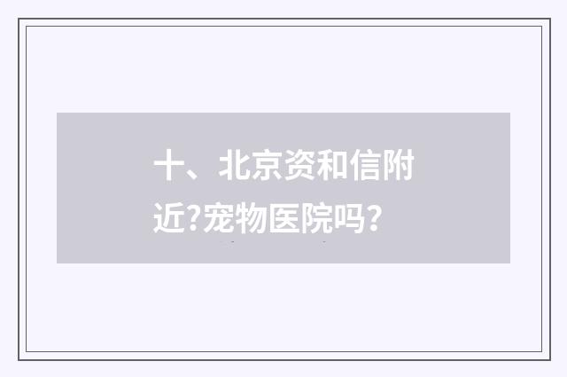 十、北京资和信附近?宠物医院吗？