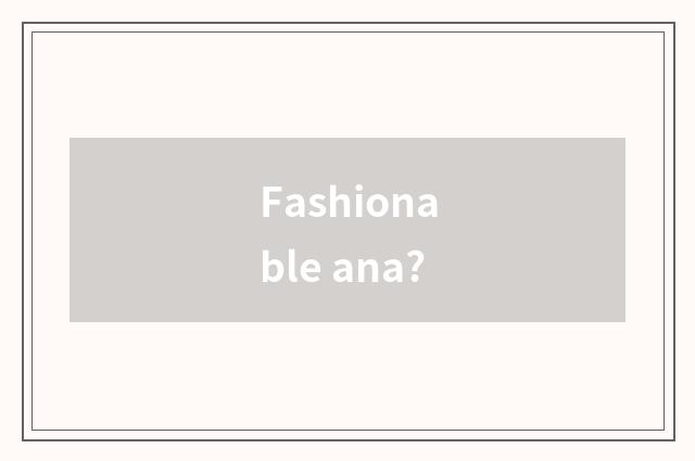 Fashionable ana?
