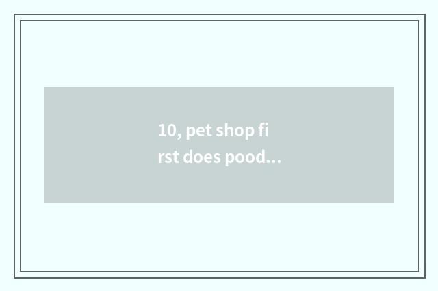 10, pet shop first does poodle still bathe first?