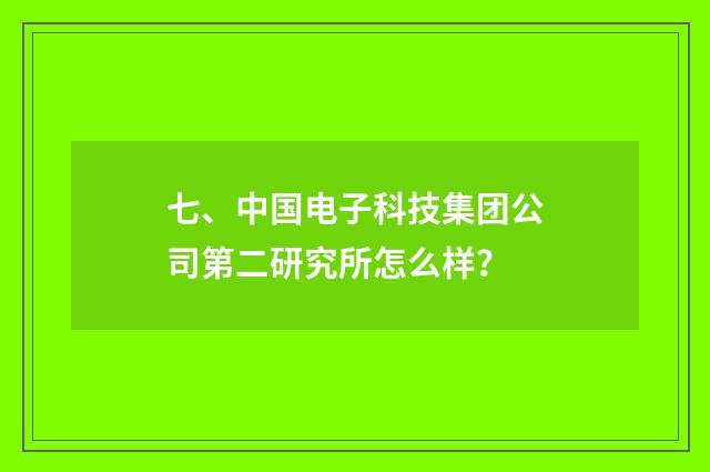 七、中国电子科技集团公司第二研究所怎么样？