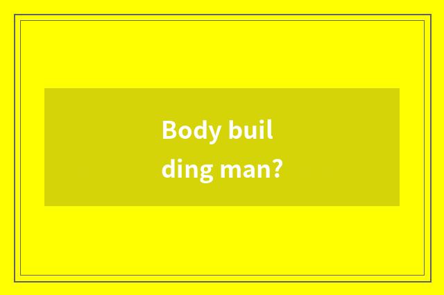 Body building man?