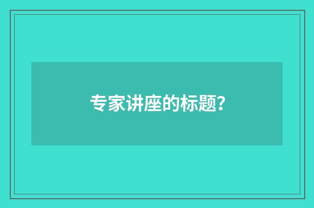 专家讲座的标题？