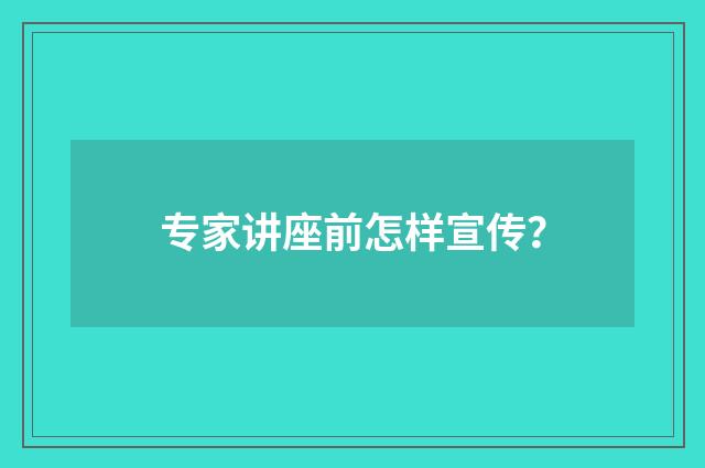 专家讲座前怎样宣传？