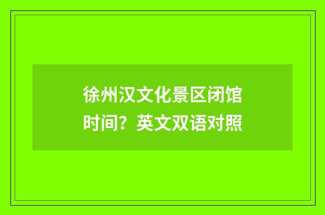 徐州汉文化景区闭馆时间?英文双语对照