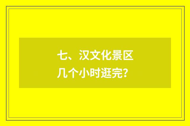 七、汉文化景区几个小时逛完？