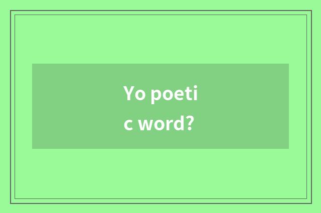 Yo poetic word?