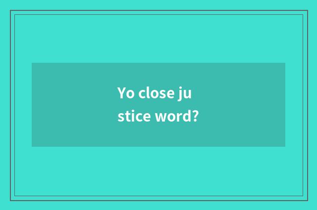 Yo close justice word?