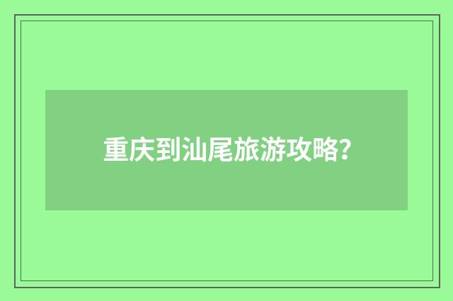 重庆到汕尾旅游攻略?
