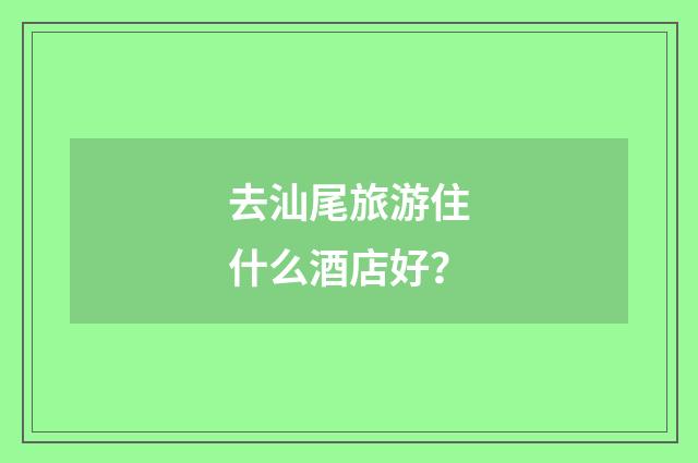 去汕尾旅游住什么酒店好?