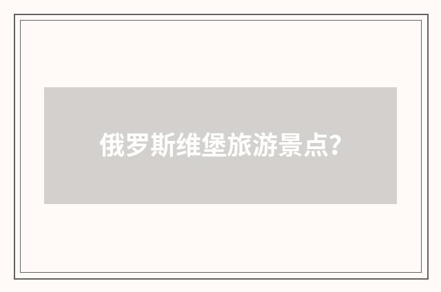 俄罗斯维堡旅游景点?