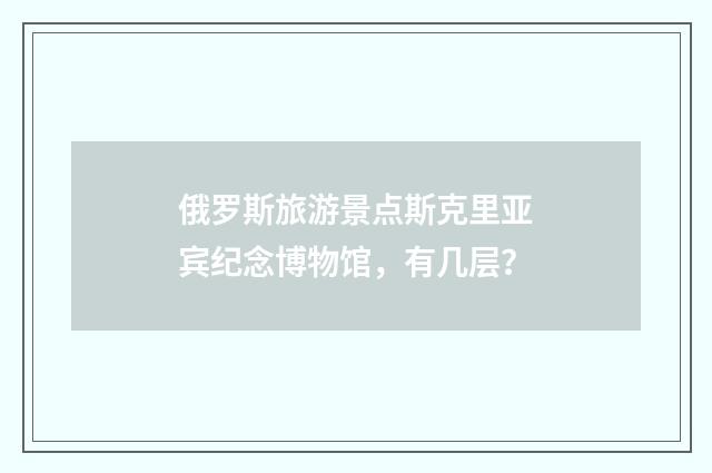 俄罗斯旅游景点斯克里亚宾纪念博物馆,有几层?