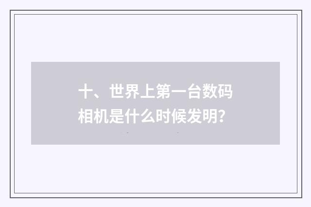 十、世界上第一台数码相机是什么时候发明？