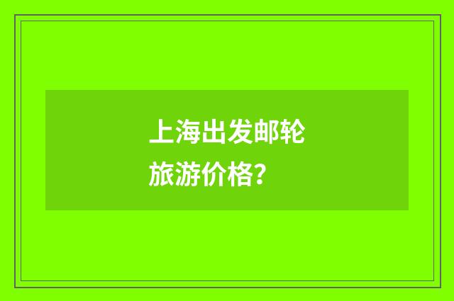 上海出发邮轮旅游价格？