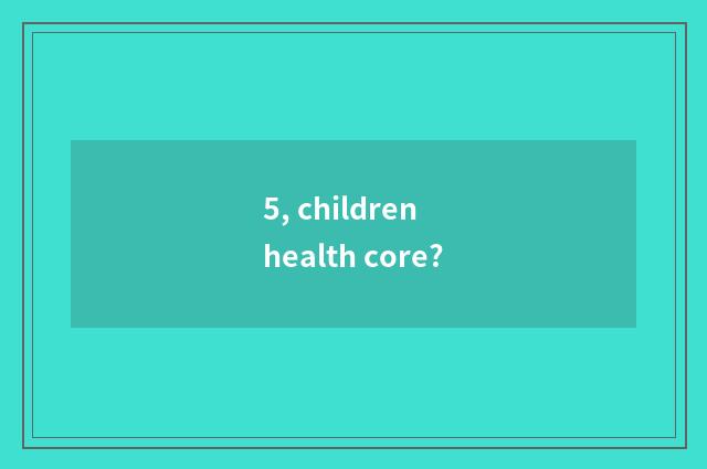 5, children health core?