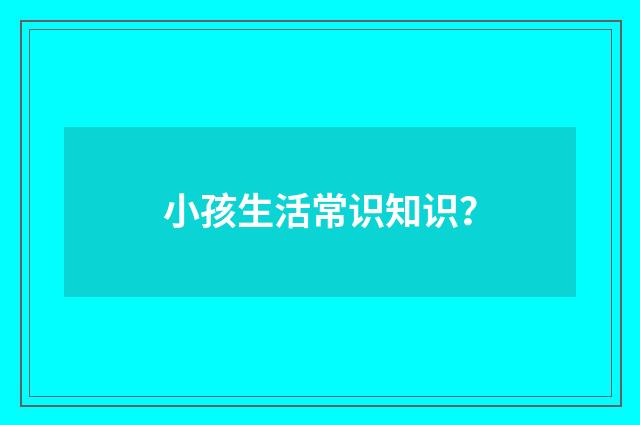 小孩生活常识知识？