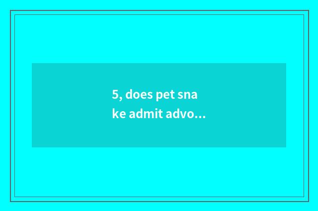 5, does pet snake admit advocate?
