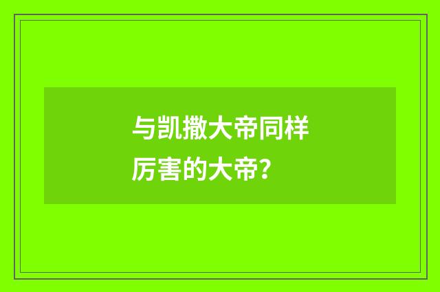 与凯撒大帝同样厉害的大帝?