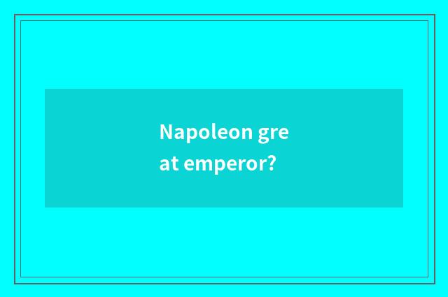 Napoleon great emperor?