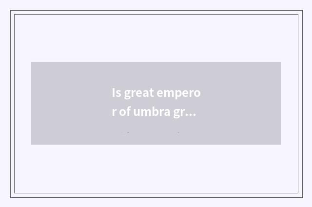 Is great emperor of umbra great emperor and way way fierce?