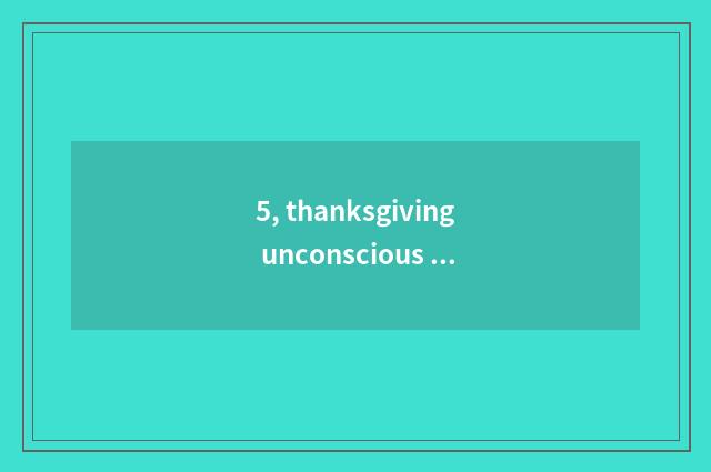 5, thanksgiving unconscious language?