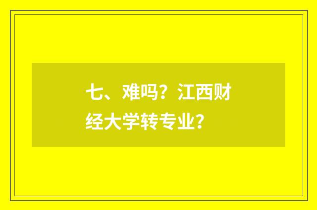 七、难吗?江西财经大学转专业?
