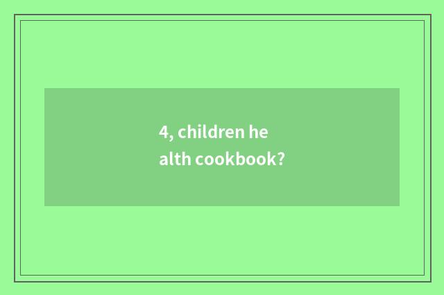 4, children health cookbook?