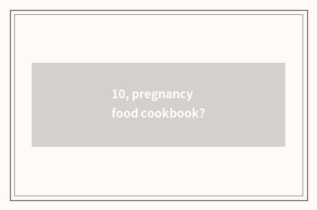 10, pregnancy food cookbook?