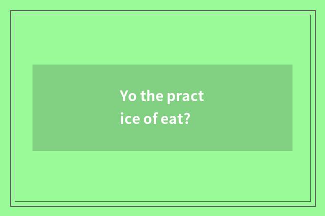 Yo the practice of eat?