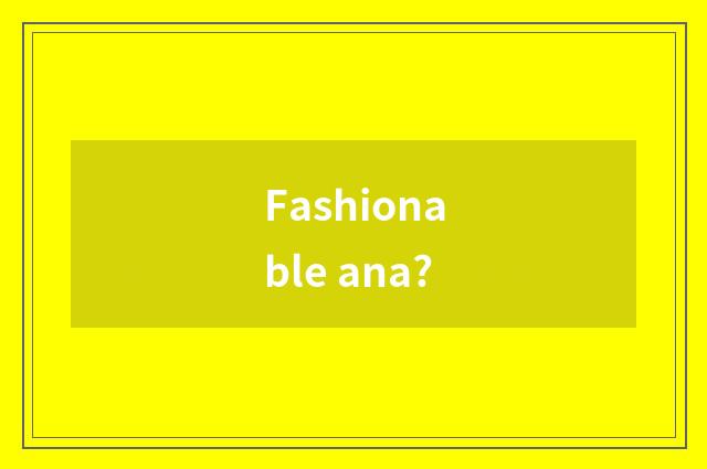 Fashionable ana?