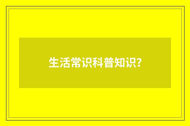 生活常识科普知识？