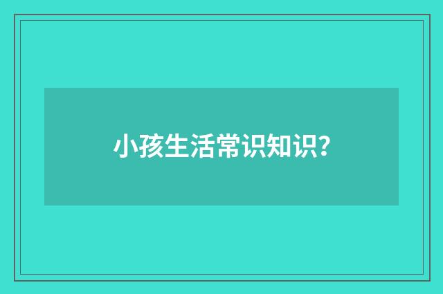 小孩生活常识知识？