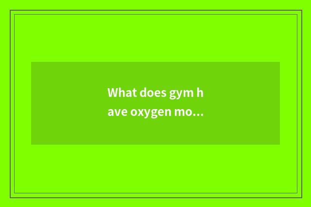 What does gym have oxygen motion to have?