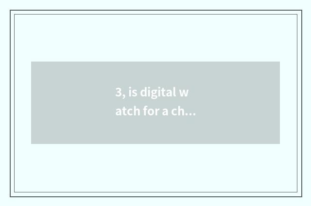 3, is digital watch for a chance little long anxious what meaning be?