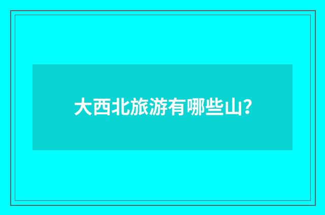 大西北旅游有哪些山?