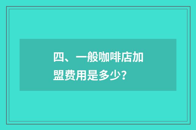 四、一般咖啡店加盟费用是多少？