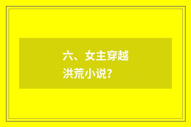 六、女主穿越洪荒小说？